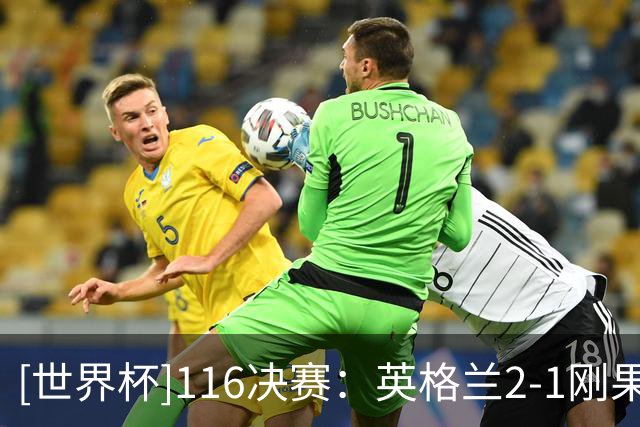 [世界杯]1/16决赛：英格兰2-1刚果（金） 集锦